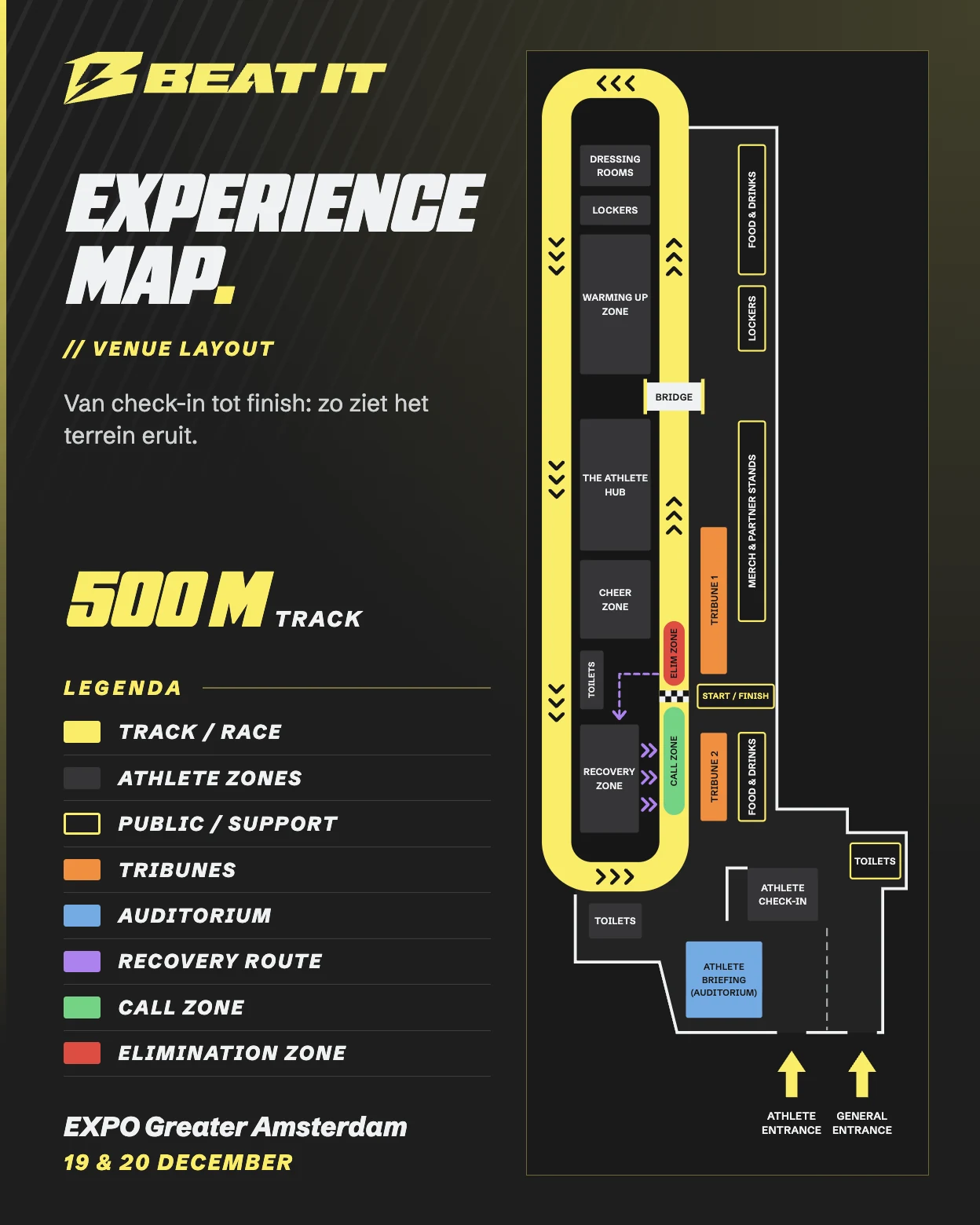 Plattegrond van BEAT IT in EXPO Greater Amsterdam: de 500 meter baan met Warming Up Zone, The Athlete Hub, Cheer Zone en Recovery Zone, met daaromheen de tribunes, Call Zone, Elimination Zone, start en finish, food and drinks en de ingangen.